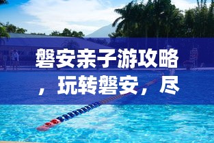 磐安亲子游攻略，玩转磐安，尽享亲子欢乐时光！