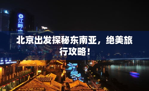 北京出发探秘东南亚，绝美旅行攻略！