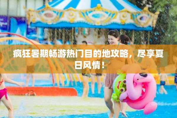 疯狂暑期畅游热门目的地攻略，尽享夏日风情！