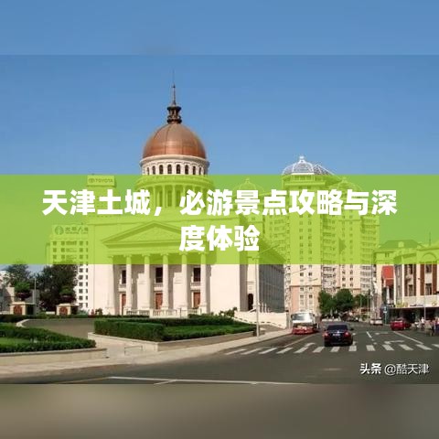 天津土城，必游景点攻略与深度体验