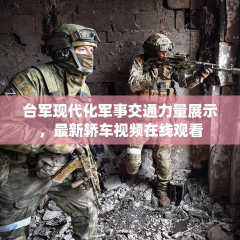 台军现代化军事交通力量展示，最新轿车视频在线观看