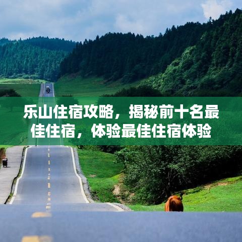 乐山住宿攻略，揭秘前十名最佳住宿，体验最佳住宿体验