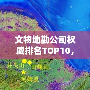 文物地勘公司权威排名TOP10，行业领军者一览无遗！