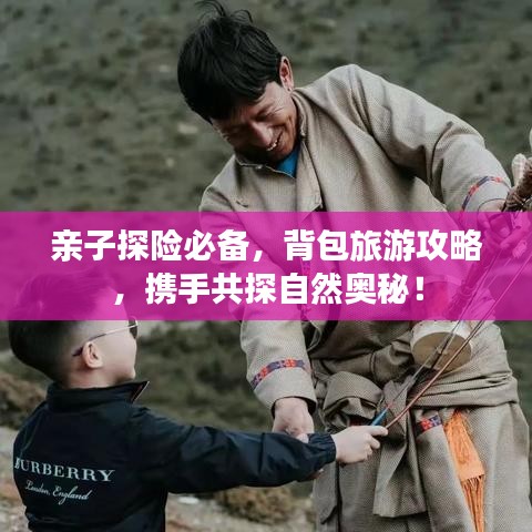 亲子探险必备，背包旅游攻略，携手共探自然奥秘！
