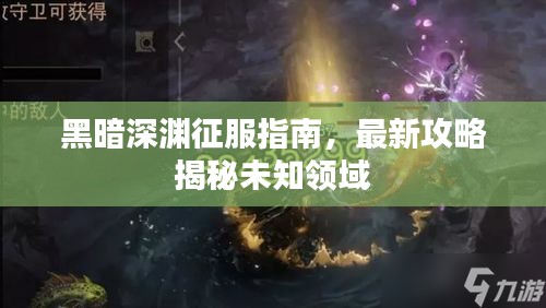 黑暗深渊征服指南，最新攻略揭秘未知领域