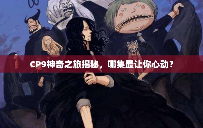 CP9神奇之旅揭秘，哪集最让你心动？
