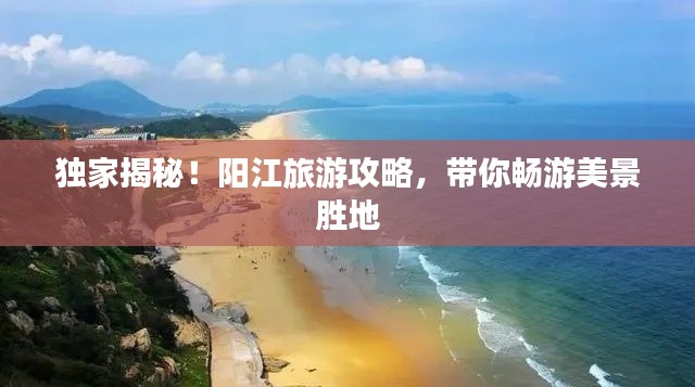 独家揭秘！阳江旅游攻略，带你畅游美景胜地