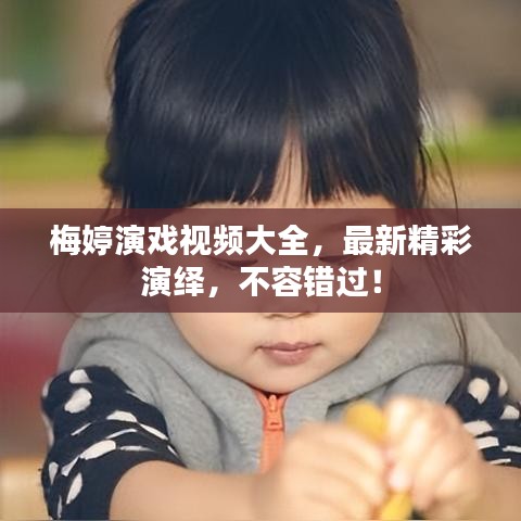 梅婷演戏视频大全，最新精彩演绎，不容错过！