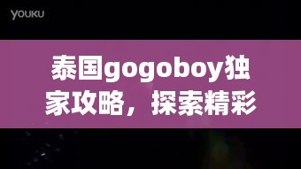泰国gogoboy独家攻略，探索精彩不停歇！