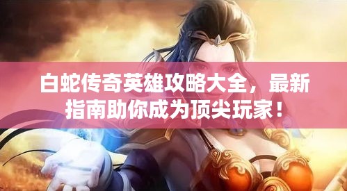白蛇传奇英雄攻略大全，最新指南助你成为顶尖玩家！