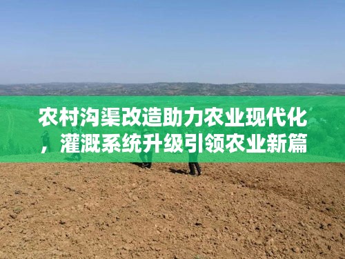 农村沟渠改造助力农业现代化，灌溉系统升级引领农业新篇章