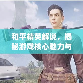 和平精英解说，揭秘游戏核心魅力与战斗策略之道