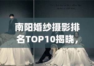 南阳婚纱摄影排名TOP10揭晓，艺术殿堂缔造浪漫瞬间