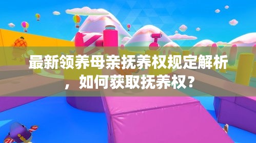 最新领养母亲抚养权规定解析，如何获取抚养权？
