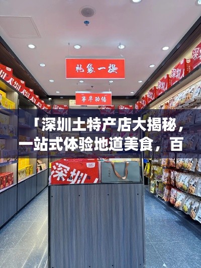 「深圳土特产店大揭秘，一站式体验地道美食，百度搜一搜即刻达！」
