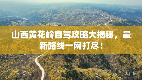 山西黄花岭自驾攻略大揭秘，最新路线一网打尽！