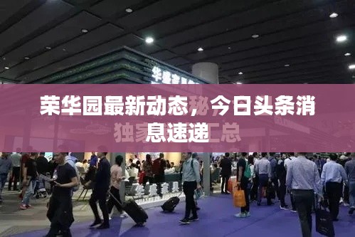 荣华园最新动态，今日头条消息速递