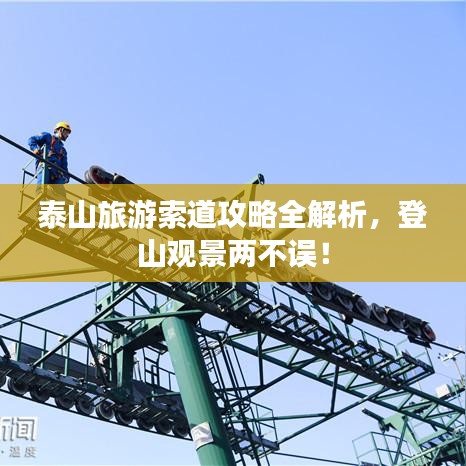 泰山旅游索道攻略全解析，登山观景两不误！