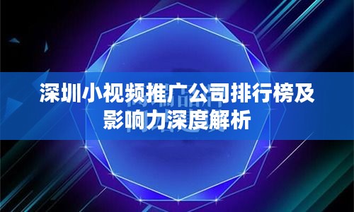 深圳小视频推广公司排行榜及影响力深度解析