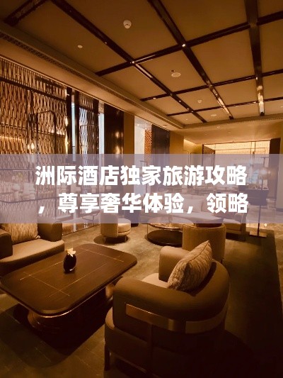 洲际酒店独家旅游攻略，尊享奢华体验，领略尊贵风范！