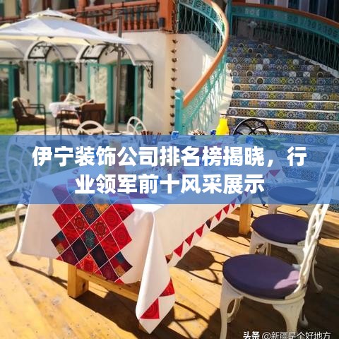 伊宁装饰公司排名榜揭晓，行业领军前十风采展示