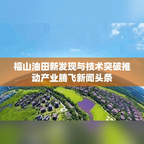 福山油田新发现与技术突破推动产业腾飞新闻头条