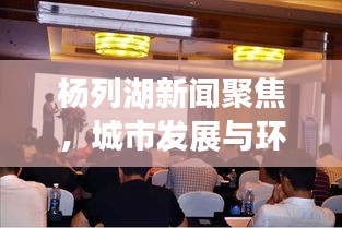 杨列湖新闻聚焦，城市发展与环境保护和谐共进，共创绿色未来