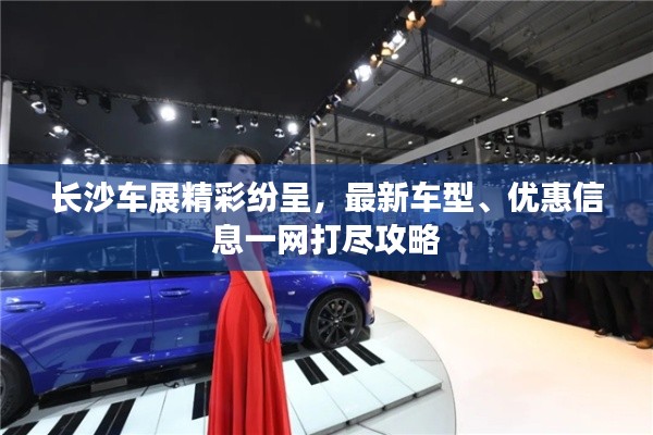 长沙车展精彩纷呈，最新车型、优惠信息一网打尽攻略