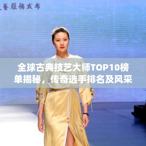 全球古典技艺大师TOP10榜单揭秘，传奇选手排名及风采展示