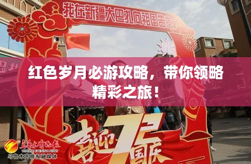 红色岁月必游攻略，带你领略精彩之旅！