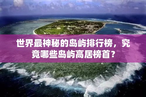 世界最神秘的岛屿排行榜，究竟哪些岛屿高居榜首？