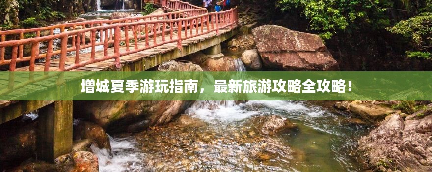 增城夏季游玩指南，最新旅游攻略全攻略！