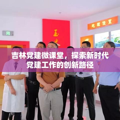 吉林党建微课堂，探索新时代党建工作的创新路径