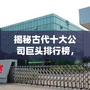 揭秘古代十大公司巨头排行榜，历史商业传奇不容错过！