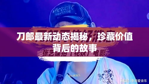 刀郎最新动态揭秘，珍藏价值背后的故事