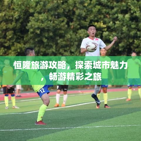 恒隆旅游攻略，探索城市魅力，畅游精彩之旅