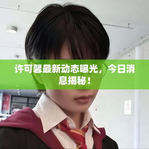 许可馨最新动态曝光，今日消息揭秘！