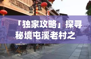 「独家攻略」探寻秘境屯溪老村之旅