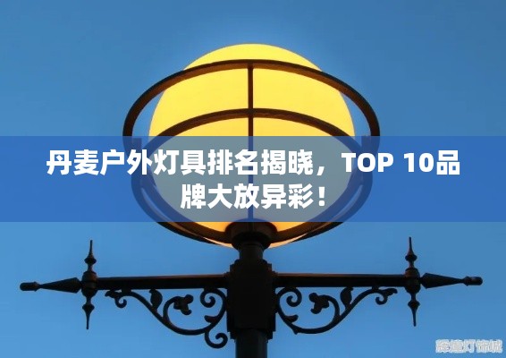 丹麦户外灯具排名揭晓，TOP 10品牌大放异彩！