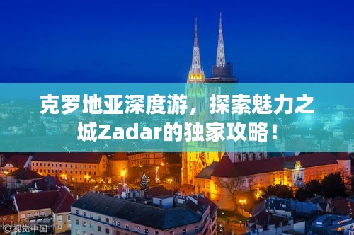 克罗地亚深度游，探索魅力之城Zadar的独家攻略！