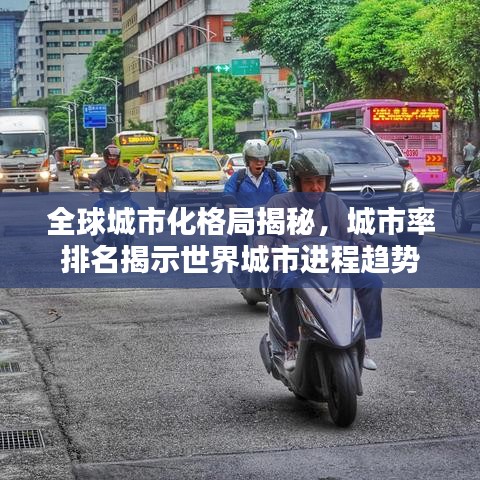 全球城市化格局揭秘，城市率排名揭示世界城市进程趋势