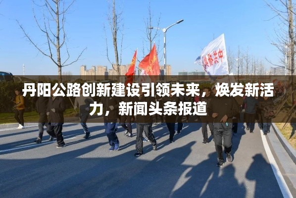丹阳公路创新建设引领未来，焕发新活力，新闻头条报道