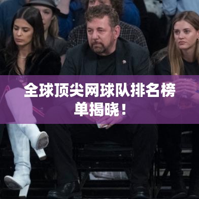 全球顶尖网球队排名榜单揭晓！