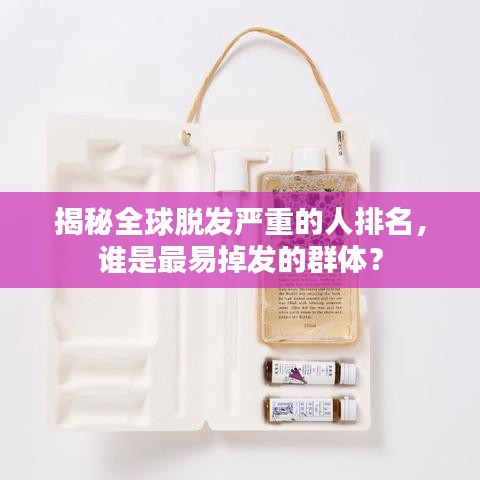 揭秘全球脱发严重的人排名，谁是最易掉发的群体？