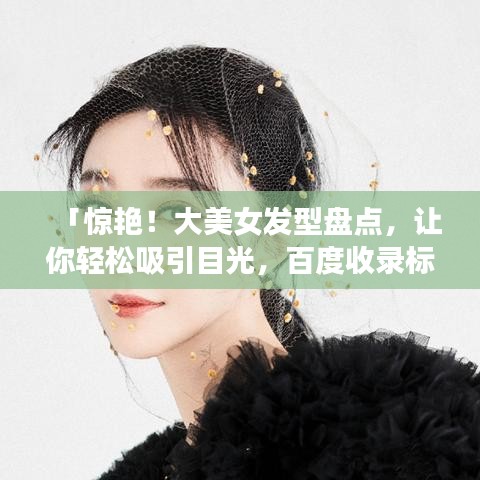「惊艳！大美女发型盘点，让你轻松吸引目光，百度收录标准标题」