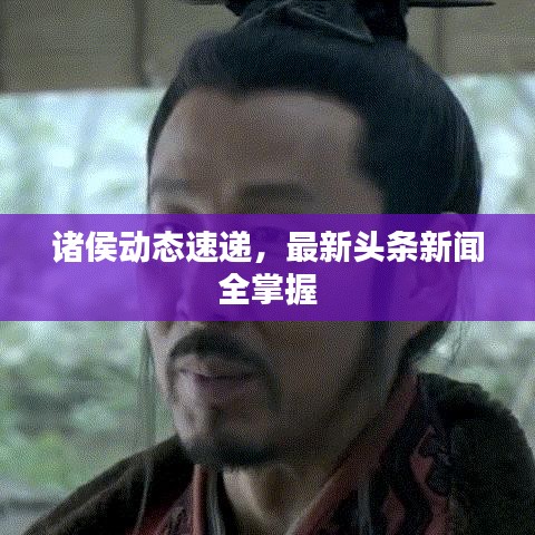 诸侯动态速递，最新头条新闻全掌握