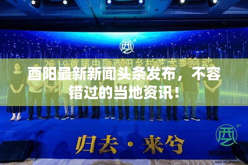 酉阳最新新闻头条发布，不容错过的当地资讯！