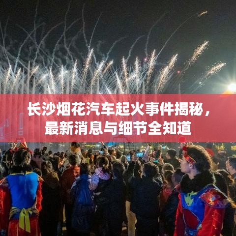 长沙烟花汽车起火事件揭秘，最新消息与细节全知道