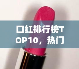 口红排行榜TOP10，热门彩妆之选深度探索