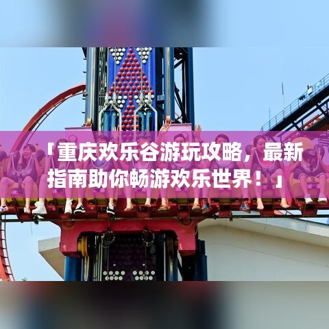 「重庆欢乐谷游玩攻略，最新指南助你畅游欢乐世界！」